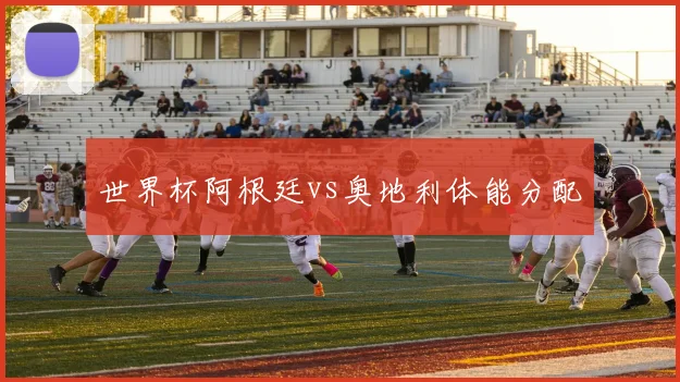 世界杯阿根廷vs奥地利体能分配