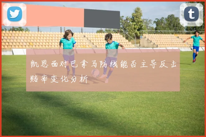 凯恩面对巴拿马防线能否主导反击赔率变化分析