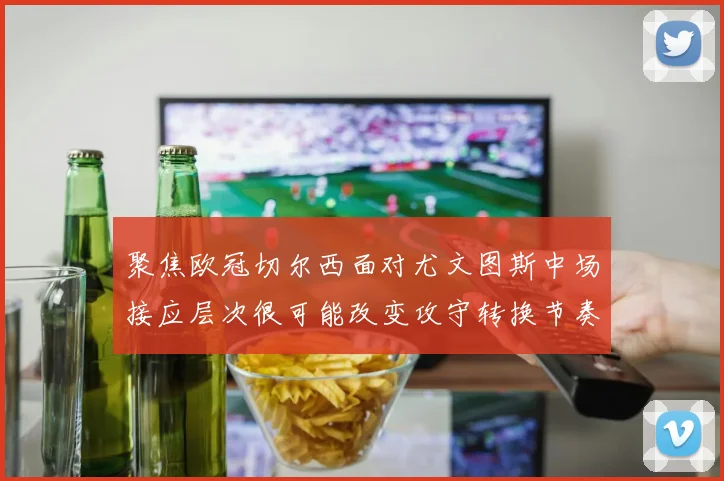 聚焦欧冠切尔西面对尤文图斯中场接应层次很可能改变攻守转换节奏