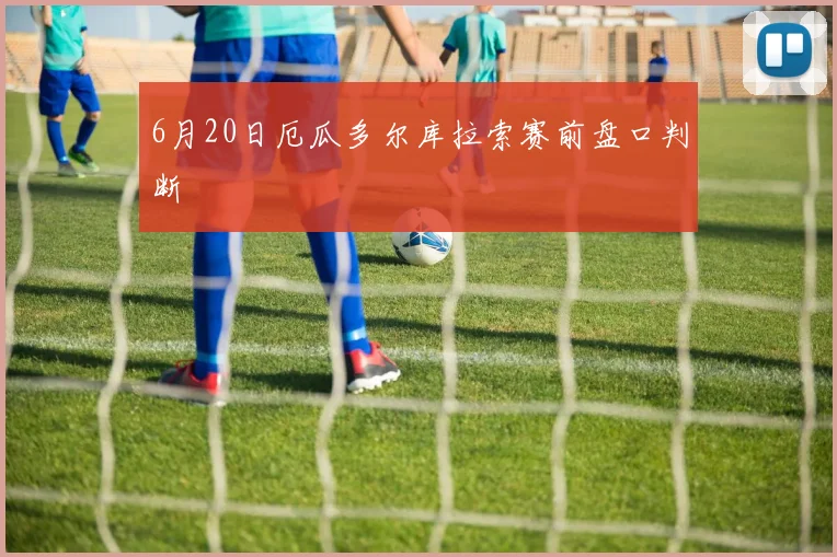 6月20日厄瓜多尔库拉索赛前盘口判断