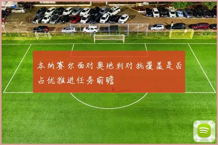 本纳赛尔面对奥地利对抗覆盖是否占优推进任务前瞻