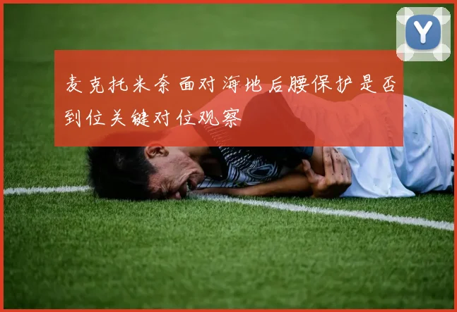 麦克托米奈面对海地后腰保护是否到位关键对位观察
