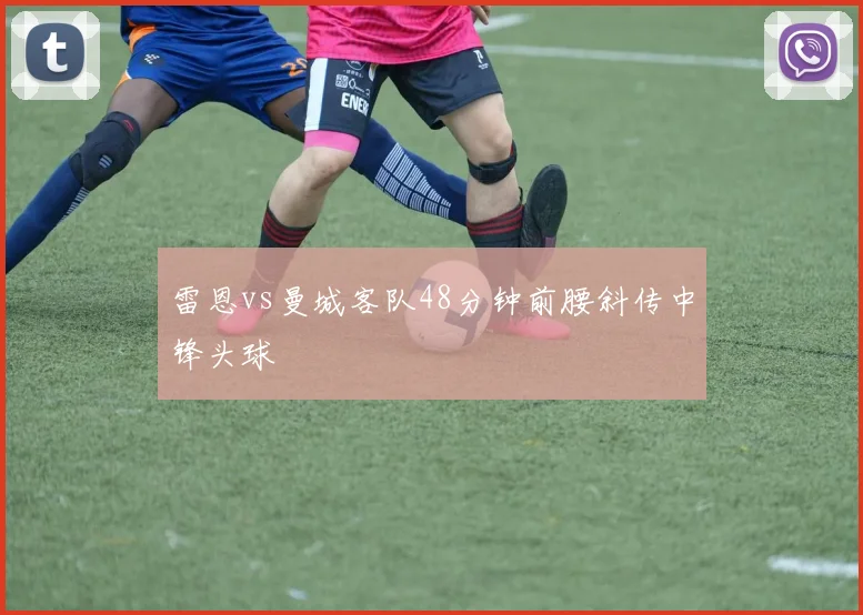 雷恩vs曼城客队48分钟前腰斜传中锋头球