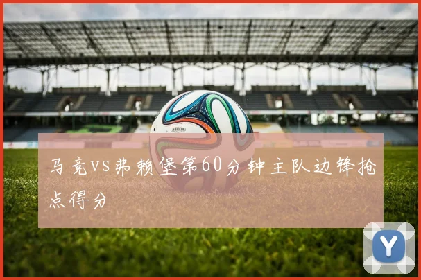 马竞vs弗赖堡第60分钟主队边锋抢点得分