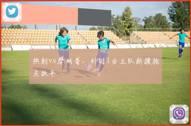 热刺vs摩纳哥，补时1分主队新援抢点扳平