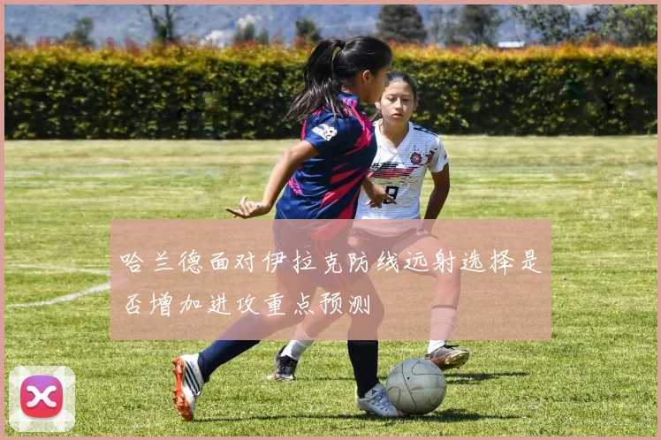 哈兰德面对伊拉克防线远射选择是否增加进攻重点预测