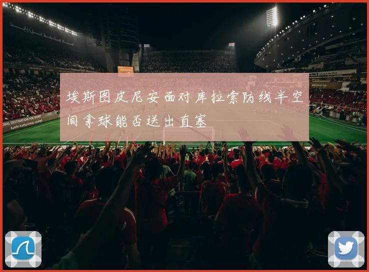 埃斯图皮尼安面对库拉索防线半空间拿球能否送出直塞