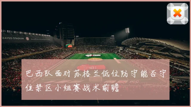巴西队面对苏格兰低位防守能否守住禁区小组赛战术前瞻