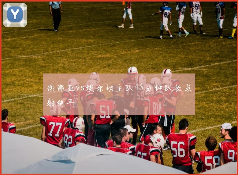 热那亚vs埃尔切主队45分钟队长点射绝平