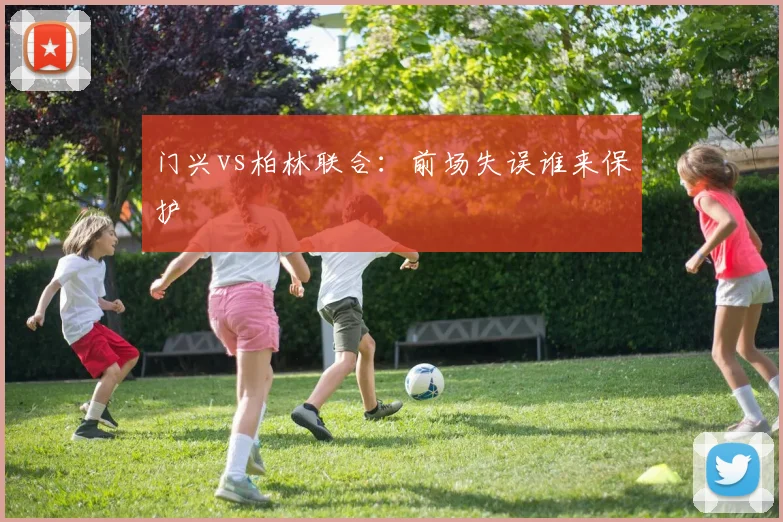 门兴vs柏林联合：前场失误谁来保护
