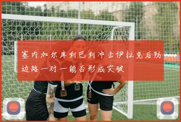 塞内加尔库利巴利冲击伊拉克后防边路一对一能否形成突破