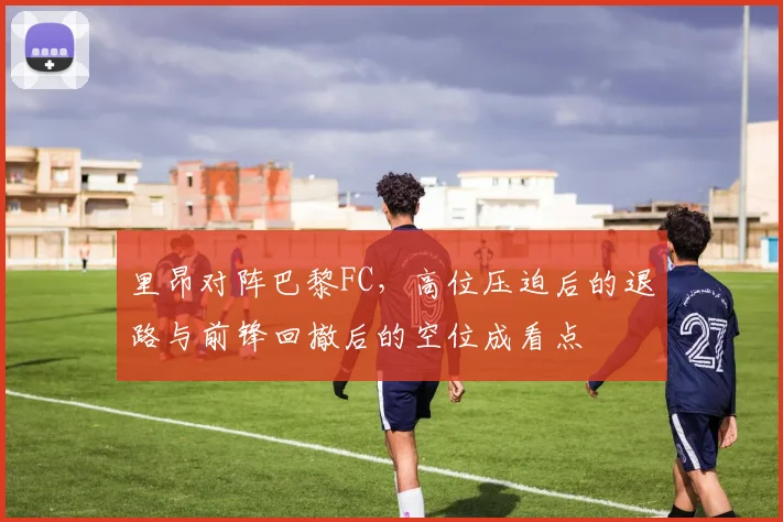 里昂对阵巴黎FC，高位压迫后的退路与前锋回撤后的空位成看点