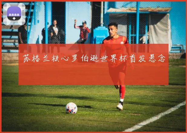 苏格兰核心罗伯逊世界杯首发悬念