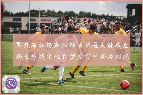 聚焦布拉格斯拉维亚欧冠关键战后场出球稳定性有望左右中场控制权