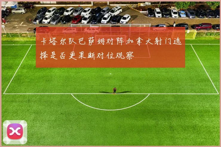 卡塔尔队巴萨姆对阵加拿大射门选择是否更果断对位观察