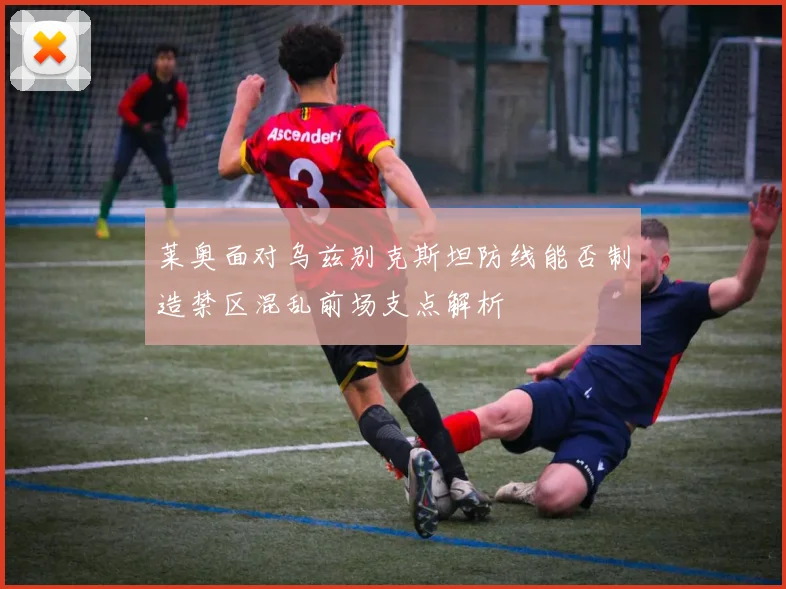 莱奥面对乌兹别克斯坦防线能否制造禁区混乱前场支点解析