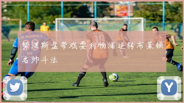 努涅斯盘带戏耍利物浦逆转布莱顿名帅斗法