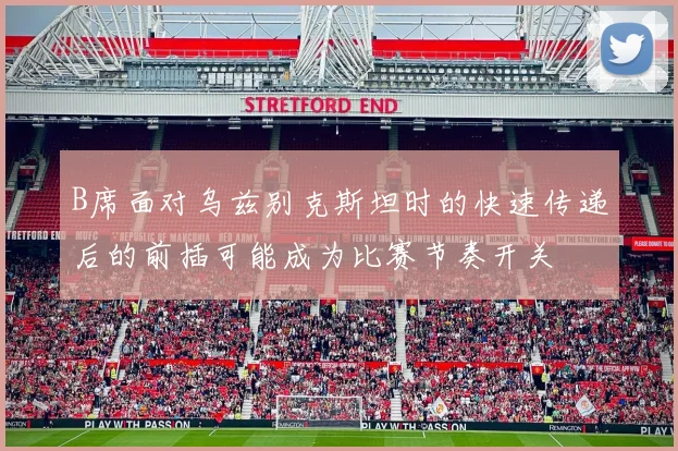 B席面对乌兹别克斯坦时的快速传递后的前插可能成为比赛节奏开关