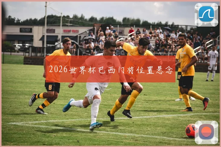 2026世界杯巴西门将位置悬念