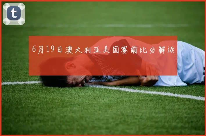 6月19日澳大利亚美国赛前比分解读