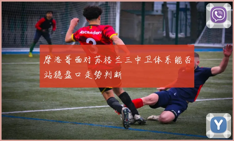 摩洛哥面对苏格兰三中卫体系能否站稳盘口走势判断