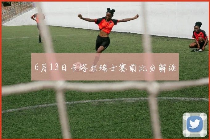 6月13日卡塔尔瑞士赛前比分解读