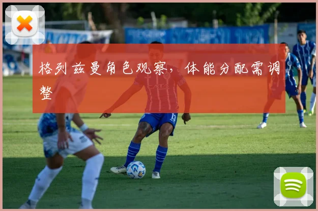 格列兹曼角色观察，体能分配需调整