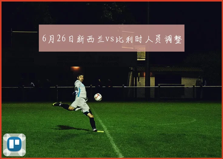 6月26日新西兰vs比利时人员调整